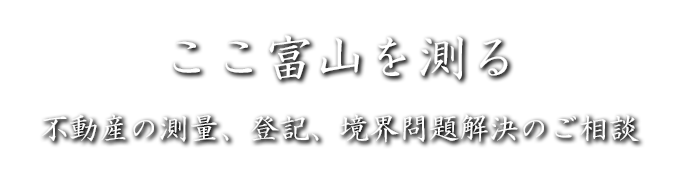 ここ富山を測る 不動産の測量、登記、境界問題解決のご相談